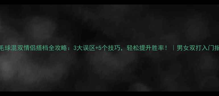 图片 羽毛球混双情侣搭档全攻略：3大误区+5个技巧，轻松提升胜率！｜男女双打入门指南