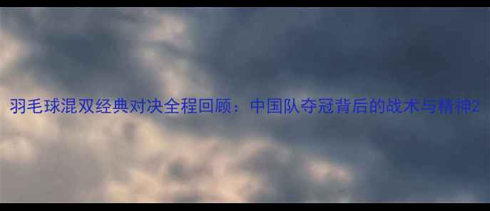 图片 羽毛球混双经典对决全程回顾：中国队夺冠背后的战术与精神2