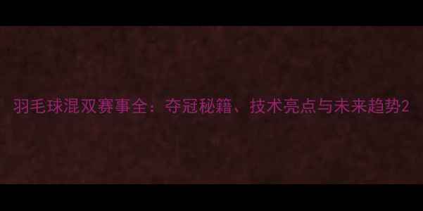 图片 羽毛球混双赛事全：夺冠秘籍、技术亮点与未来趋势2