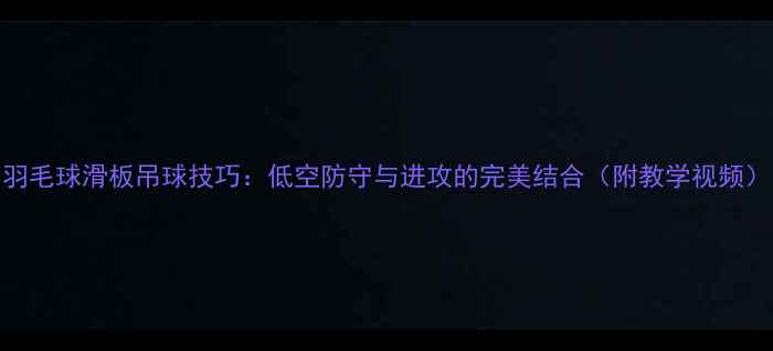 图片 羽毛球滑板吊球技巧：低空防守与进攻的完美结合（附教学视频）