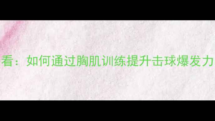 图片 羽毛球爱好者必看：如何通过胸肌训练提升击球爆发力与控球稳定性？