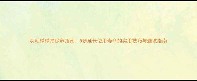 图片 羽毛球球拍保养指南：5步延长使用寿命的实用技巧与避坑指南