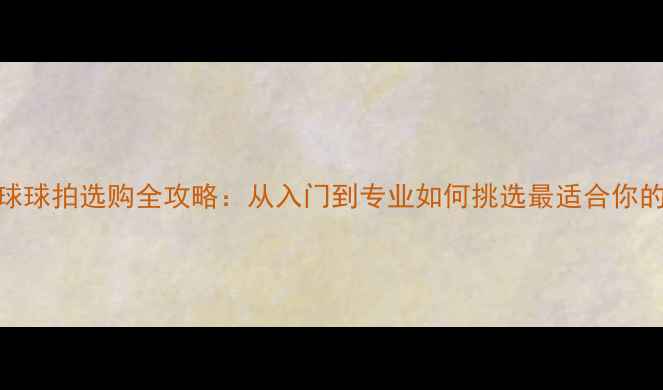 图片 羽毛球球拍选购全攻略：从入门到专业如何挑选最适合你的装备