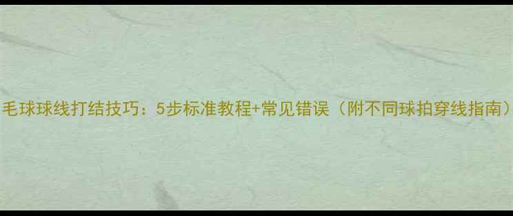 图片 羽毛球球线打结技巧：5步标准教程+常见错误（附不同球拍穿线指南）2