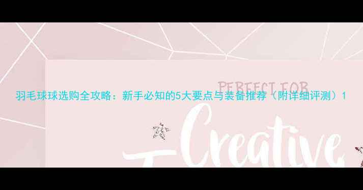 图片 羽毛球球选购全攻略：新手必知的5大要点与装备推荐（附详细评测）1