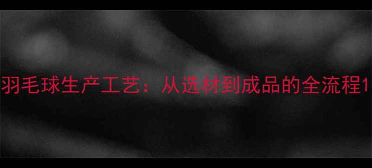 图片 羽毛球生产工艺：从选材到成品的全流程1