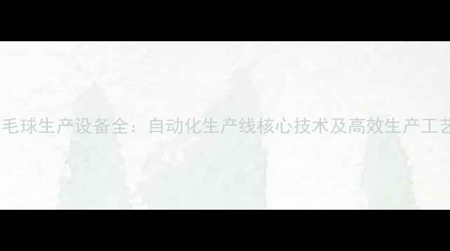 图片 羽毛球生产设备全：自动化生产线核心技术及高效生产工艺2