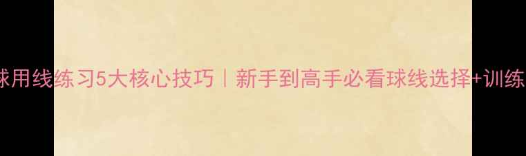 图片 羽毛球用线练习5大核心技巧｜新手到高手必看球线选择+训练指南1