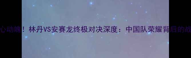 图片 羽毛球男单决赛惊心动魄！林丹VS安赛龙终极对决深度：中国队荣耀背后的战术密码与未来展望