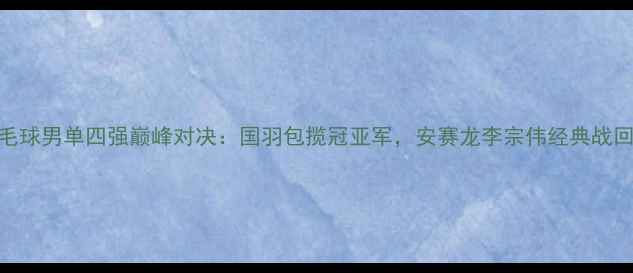 图片 羽毛球男单四强巅峰对决：国羽包揽冠亚军，安赛龙李宗伟经典战回顾