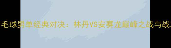 图片 羽毛球男单经典对决：林丹VS安赛龙巅峰之战与战术