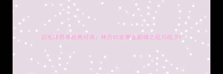 图片 羽毛球男单经典对决：林丹VS安赛龙巅峰之战与战术1