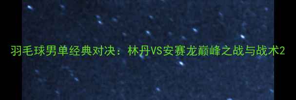 图片 羽毛球男单经典对决：林丹VS安赛龙巅峰之战与战术2