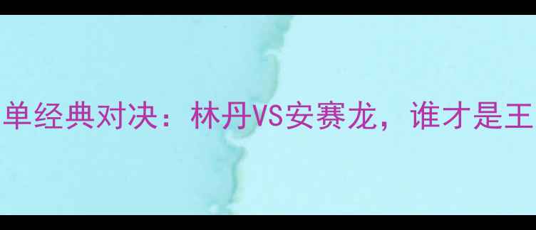 图片 羽毛球男单经典对决：林丹VS安赛龙，谁才是王者之师？
