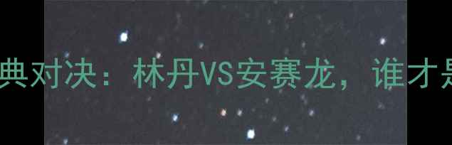 图片 羽毛球男单经典对决：林丹VS安赛龙，谁才是王者之师？1