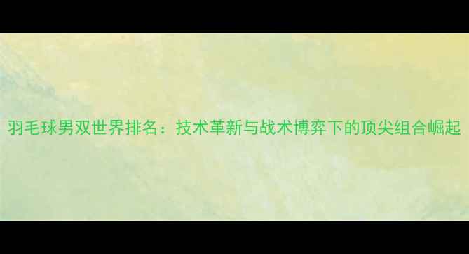 图片 羽毛球男双世界排名：技术革新与战术博弈下的顶尖组合崛起