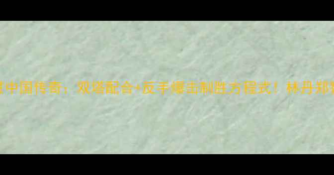 图片 羽毛球男双满贯中国传奇：双塔配合+反手爆击制胜方程式！林丹郑智傅海峰组合全