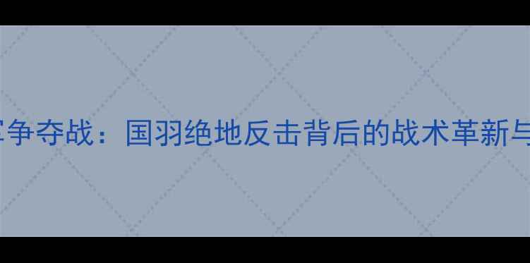 图片 羽毛球男团冠军争夺战：国羽绝地反击背后的战术革新与选手成长启示2