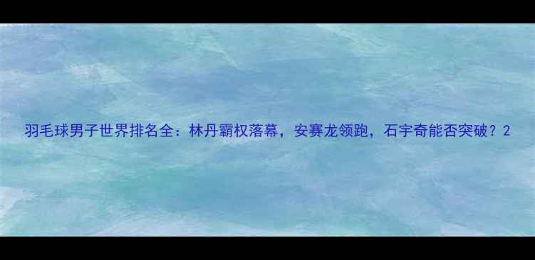 图片 羽毛球男子世界排名全：林丹霸权落幕，安赛龙领跑，石宇奇能否突破？2