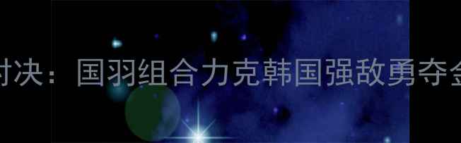 图片 羽毛球男子双打决赛巅峰对决：国羽组合力克韩国强敌勇夺金牌（含精彩回放与战术）