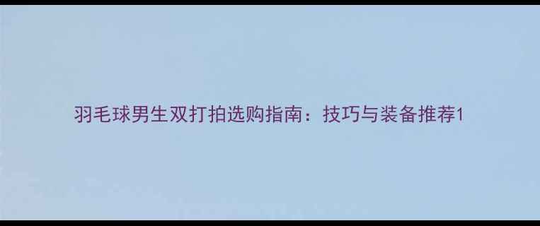 图片 羽毛球男生双打拍选购指南：技巧与装备推荐1