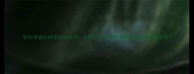 图片 羽毛球省队科学训练体系：从青少年培养到国家队崛起的实战经验2