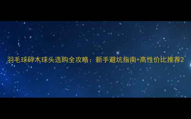 图片 羽毛球碎木球头选购全攻略：新手避坑指南+高性价比推荐2