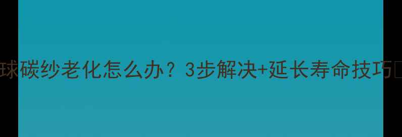 图片 羽毛球碳纱老化怎么办？3步解决+延长寿命技巧🏸💥2