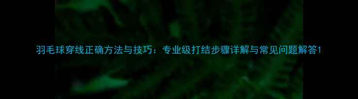图片 羽毛球穿线正确方法与技巧：专业级打结步骤详解与常见问题解答1