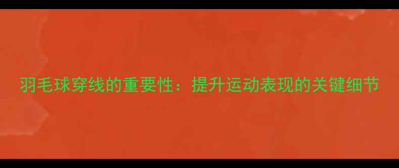 图片 羽毛球穿线的重要性：提升运动表现的关键细节