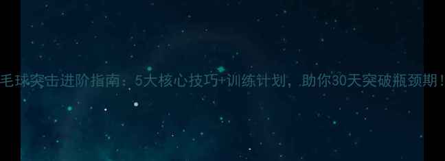 图片 羽毛球突击进阶指南：5大核心技巧+训练计划，助你30天突破瓶颈期！1