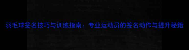 图片 羽毛球签名技巧与训练指南：专业运动员的签名动作与提升秘籍