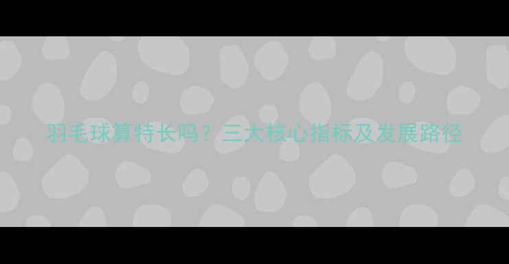 图片 羽毛球算特长吗？三大核心指标及发展路径