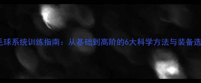 图片 羽毛球系统训练指南：从基础到高阶的6大科学方法与装备选择1