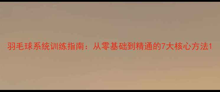 图片 羽毛球系统训练指南：从零基础到精通的7大核心方法1