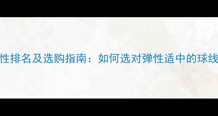图片 羽毛球线弹性排名及选购指南：如何选对弹性适中的球线提升球技？
