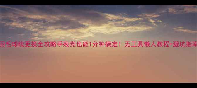 图片 羽毛球线更换全攻略手残党也能1分钟搞定！无工具懒人教程+避坑指南