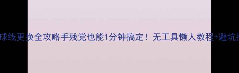 图片 羽毛球线更换全攻略手残党也能1分钟搞定！无工具懒人教程+避坑指南1