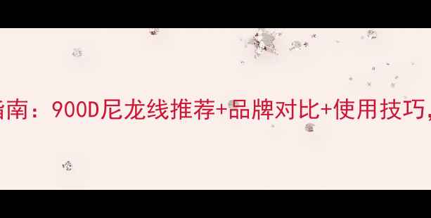 图片 羽毛球线选购指南：900D尼龙线推荐+品牌对比+使用技巧，附详细参数表