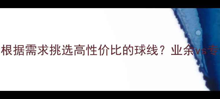 图片 羽毛球线选购指南：如何根据需求挑选高性价比的球线？业余vs专业推荐品牌及磅数对照表