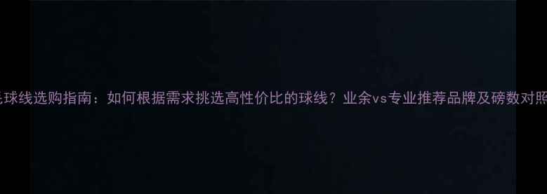 图片 羽毛球线选购指南：如何根据需求挑选高性价比的球线？业余vs专业推荐品牌及磅数对照表1