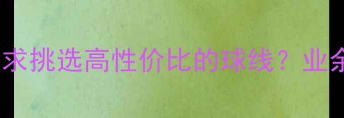 图片 羽毛球线选购指南：如何根据需求挑选高性价比的球线？业余vs专业推荐品牌及磅数对照表2