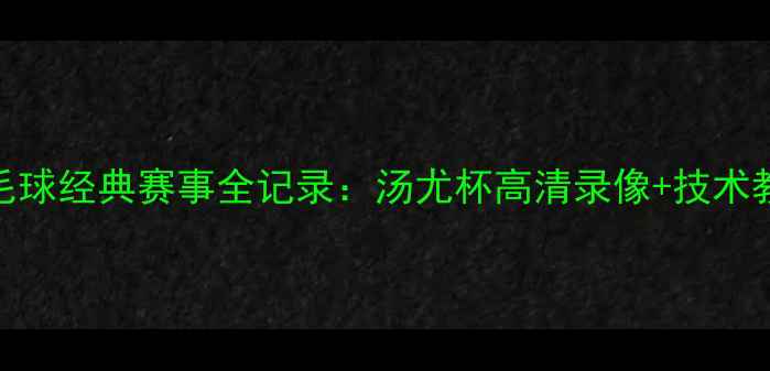 图片 羽毛球经典赛事全记录：汤尤杯高清录像+技术教学