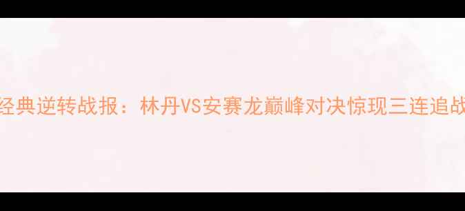 图片 羽毛球经典逆转战报：林丹VS安赛龙巅峰对决惊现三连追战术奇迹