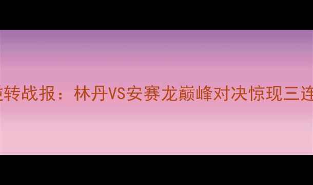 图片 羽毛球经典逆转战报：林丹VS安赛龙巅峰对决惊现三连追战术奇迹1