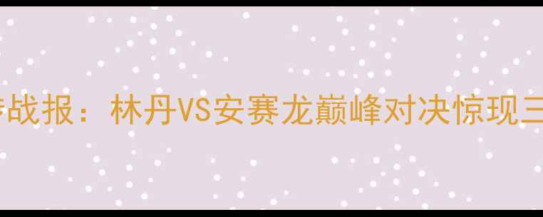 图片 羽毛球经典逆转战报：林丹VS安赛龙巅峰对决惊现三连追战术奇迹2