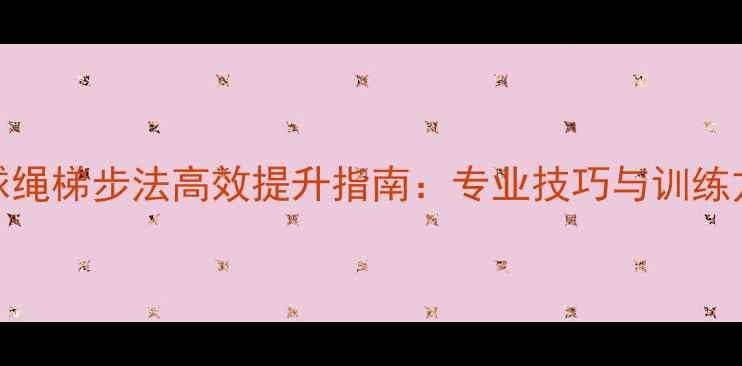 图片 羽毛球绳梯步法高效提升指南：专业技巧与训练方案全