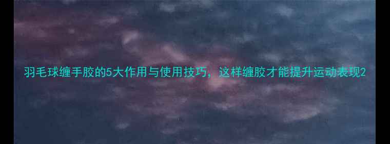图片 羽毛球缠手胶的5大作用与使用技巧，这样缠胶才能提升运动表现2