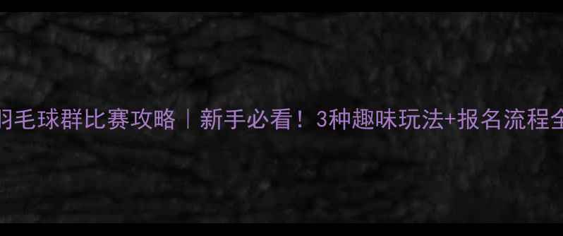 图片 羽毛球群比赛攻略｜新手必看！3种趣味玩法+报名流程全