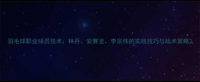 图片 羽毛球职业球员技术：林丹、安赛龙、李宗伟的实战技巧与战术策略2